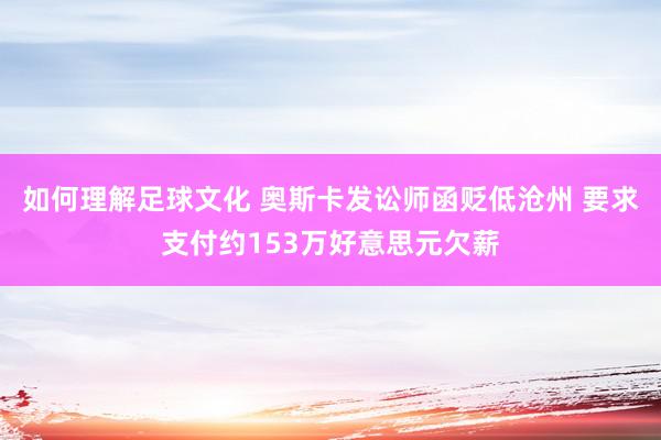 如何理解足球文化 奥斯卡发讼师函贬低沧州 要求支付约153万好意思元欠薪