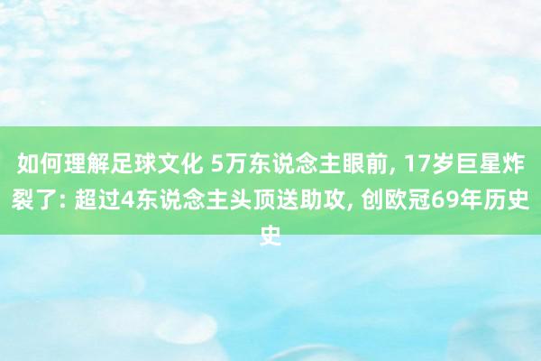 如何理解足球文化 5万东说念主眼前, 17岁巨星炸裂了: 超过4东说念主头顶送助攻, 创欧冠69年历史