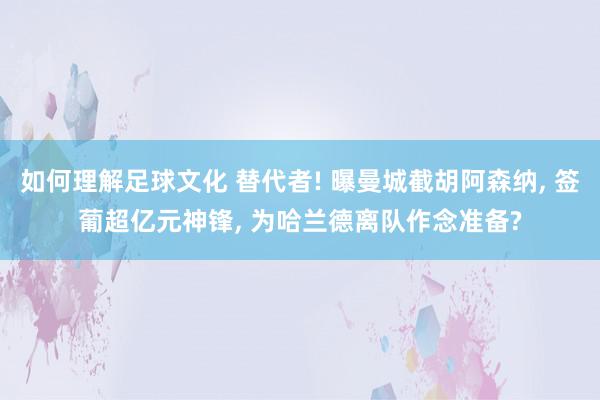 如何理解足球文化 替代者! 曝曼城截胡阿森纳, 签葡超亿元神锋, 为哈兰德离队作念准备?