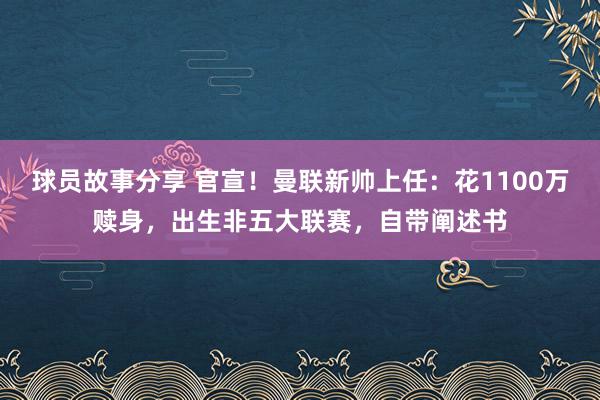 球员故事分享 官宣！曼联新帅上任：花1100万赎身，出生非五大联赛，自带阐述书