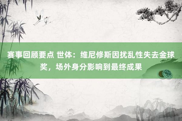 赛事回顾要点 世体：维尼修斯因扰乱性失去金球奖，场外身分影响到最终成果