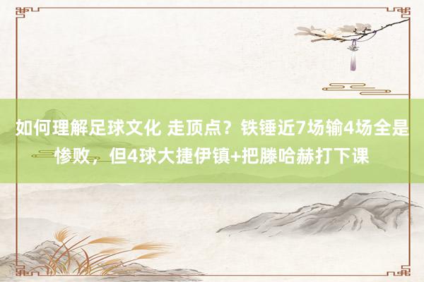 如何理解足球文化 走顶点？铁锤近7场输4场全是惨败，但4球大捷伊镇+把滕哈赫打下课