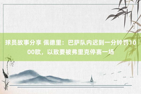 球员故事分享 佩德里：巴萨队内迟到一分钟罚1000欧，以致要被弗里克停赛一场