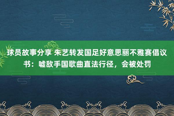 球员故事分享 朱艺转发国足好意思丽不雅赛倡议书：嘘敌手国歌曲直法行径，会被处罚