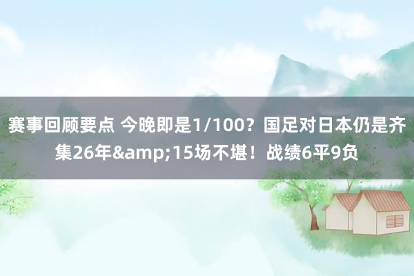 赛事回顾要点 今晚即是1/100？国足对日本仍是齐集26年&15场不堪！战绩6平9负