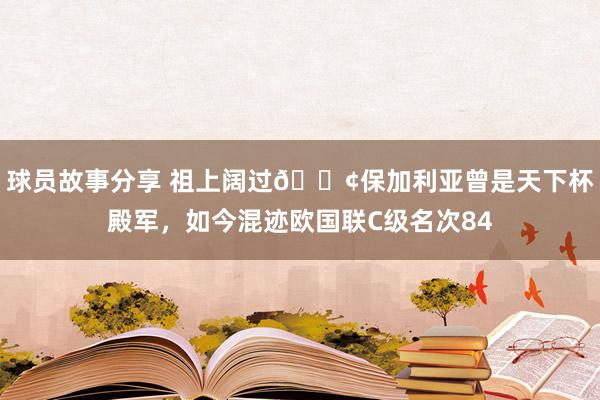 球员故事分享 祖上阔过😢保加利亚曾是天下杯殿军，如今混迹欧国联C级名次84