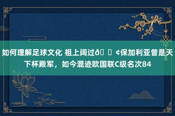 如何理解足球文化 祖上阔过😢保加利亚曾是天下杯殿军，如今混迹欧国联C级名次84