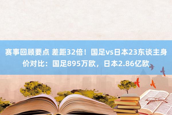 赛事回顾要点 差距32倍！国足vs日本23东谈主身价对比：国足895万欧，日本2.86亿欧