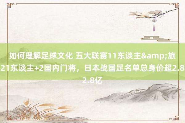 如何理解足球文化 五大联赛11东谈主&旅欧21东谈主+2国内门将，日本战国足名单总身价超2.8亿