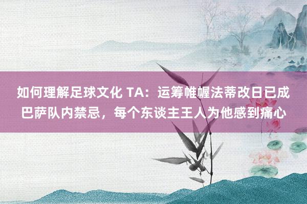 如何理解足球文化 TA：运筹帷幄法蒂改日已成巴萨队内禁忌，每个东谈主王人为他感到痛心