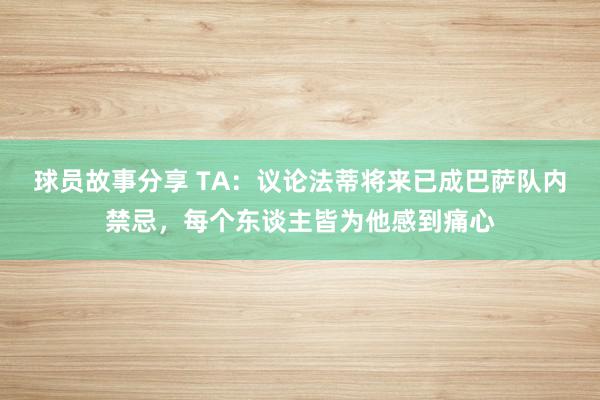 球员故事分享 TA：议论法蒂将来已成巴萨队内禁忌，每个东谈主皆为他感到痛心