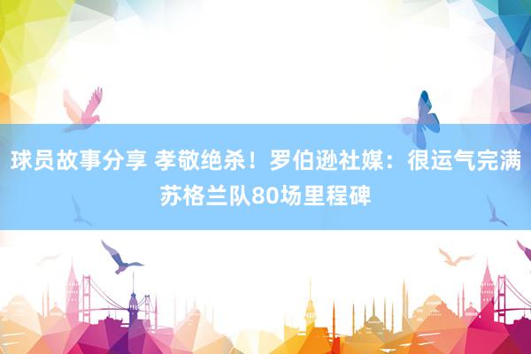 球员故事分享 孝敬绝杀！罗伯逊社媒：很运气完满苏格兰队80场里程碑