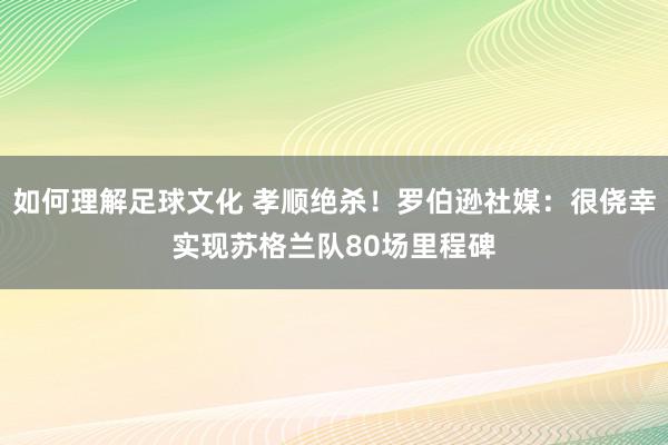 如何理解足球文化 孝顺绝杀！罗伯逊社媒：很侥幸实现苏格兰队80场里程碑