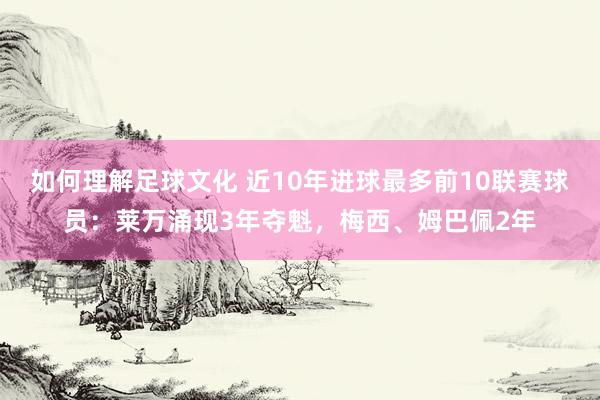 如何理解足球文化 近10年进球最多前10联赛球员：莱万涌现3年夺魁，梅西、姆巴佩2年