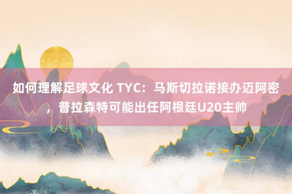 如何理解足球文化 TYC：马斯切拉诺接办迈阿密，普拉森特可能出任阿根廷U20主帅