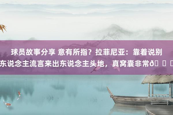 球员故事分享 意有所指？拉菲尼亚：靠着说别东说念主流言来出东说念主头地，真窝囊非常😉