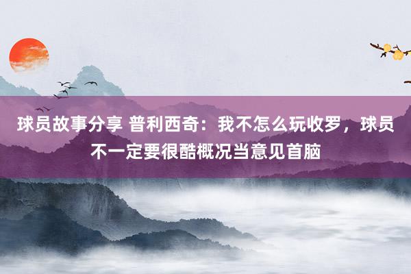 球员故事分享 普利西奇：我不怎么玩收罗，球员不一定要很酷概况当意见首脑