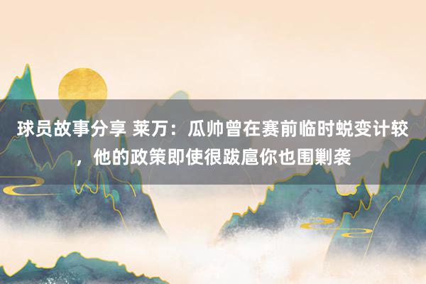 球员故事分享 莱万：瓜帅曾在赛前临时蜕变计较，他的政策即使很跋扈你也围剿袭