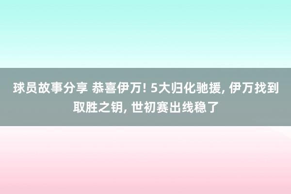 球员故事分享 恭喜伊万! 5大归化驰援, 伊万找到取胜之钥, 世初赛出线稳了