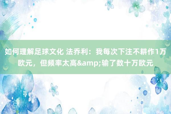 如何理解足球文化 法乔利：我每次下注不耕作1万欧元，但频率太高&输了数十万欧元