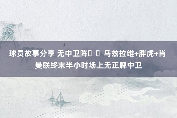 球员故事分享 无中卫阵☝️马兹拉维+胖虎+肖 曼联终末半小时场上无正牌中卫