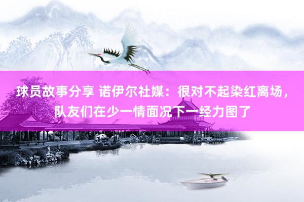 球员故事分享 诺伊尔社媒：很对不起染红离场，队友们在少一情面况下一经力图了