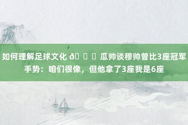 如何理解足球文化 👀瓜帅谈穆帅曾比3座冠军手势：咱们很像，但他拿了3座我是6座