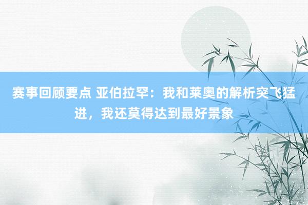 赛事回顾要点 亚伯拉罕：我和莱奥的解析突飞猛进，我还莫得达到最好景象