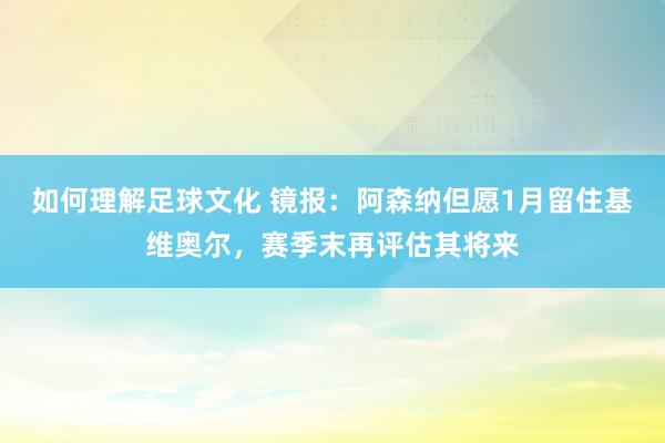 如何理解足球文化 镜报：阿森纳但愿1月留住基维奥尔，赛季末再评估其将来