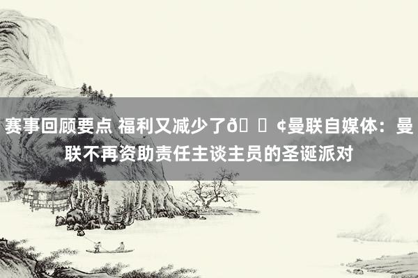 赛事回顾要点 福利又减少了😢曼联自媒体：曼联不再资助责任主谈主员的圣诞派对