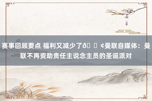 赛事回顾要点 福利又减少了😢曼联自媒体：曼联不再资助责任主说念主员的圣诞派对