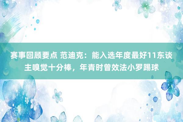 赛事回顾要点 范迪克：能入选年度最好11东谈主嗅觉十分棒，年青时曾效法小罗踢球