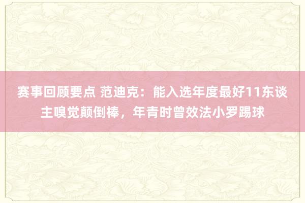 赛事回顾要点 范迪克：能入选年度最好11东谈主嗅觉颠倒棒，年青时曾效法小罗踢球