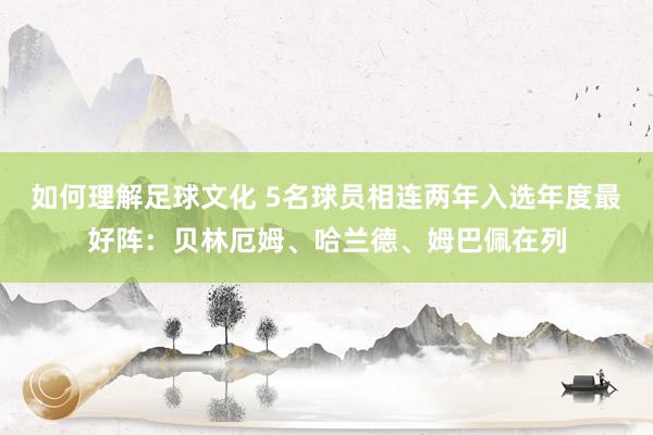 如何理解足球文化 5名球员相连两年入选年度最好阵：贝林厄姆、哈兰德、姆巴佩在列