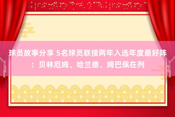 球员故事分享 5名球员联接两年入选年度最好阵：贝林厄姆、哈兰德、姆巴佩在列