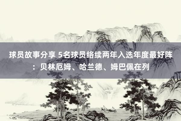 球员故事分享 5名球员络续两年入选年度最好阵：贝林厄姆、哈兰德、姆巴佩在列