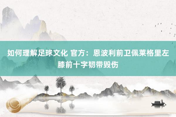 如何理解足球文化 官方：恩波利前卫佩莱格里左膝前十字韧带毁伤