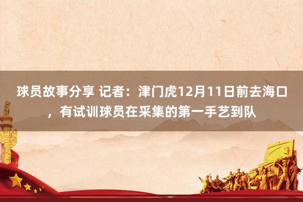 球员故事分享 记者：津门虎12月11日前去海口，有试训球员在采集的第一手艺到队