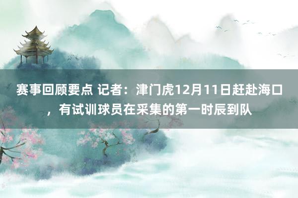 赛事回顾要点 记者：津门虎12月11日赶赴海口，有试训球员在采集的第一时辰到队