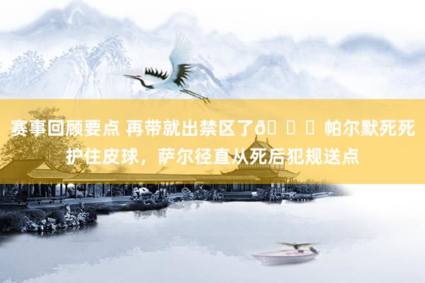 赛事回顾要点 再带就出禁区了😂帕尔默死死护住皮球，萨尔径直从死后犯规送点