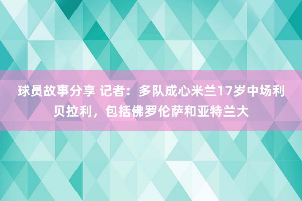 球员故事分享 记者：多队成心米兰17岁中场利贝拉利，包括佛罗伦萨和亚特兰大