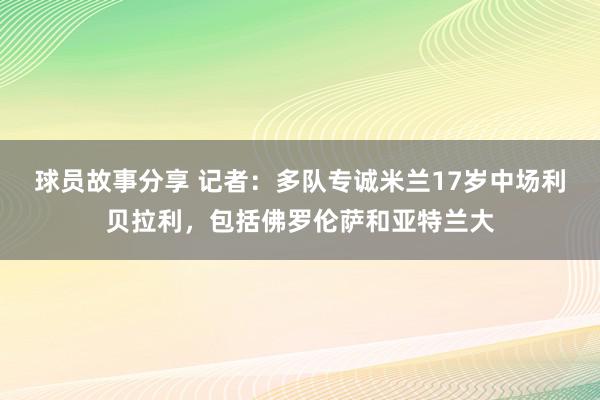 球员故事分享 记者：多队专诚米兰17岁中场利贝拉利，包括佛罗伦萨和亚特兰大