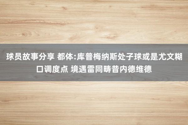 球员故事分享 都体:库普梅纳斯处子球或是尤文糊口调度点 境遇雷同畴昔内德维德