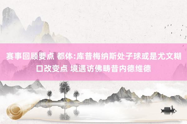 赛事回顾要点 都体:库普梅纳斯处子球或是尤文糊口改变点 境遇访佛畴昔内德维德