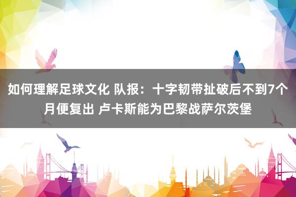 如何理解足球文化 队报：十字韧带扯破后不到7个月便复出 卢卡斯能为巴黎战萨尔茨堡