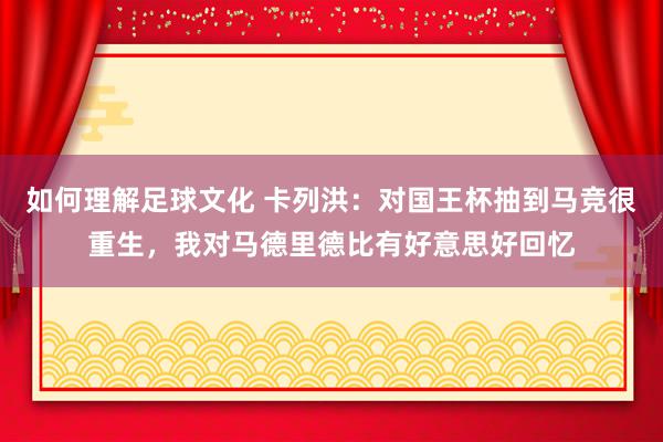 如何理解足球文化 卡列洪：对国王杯抽到马竞很重生，我对马德里德比有好意思好回忆