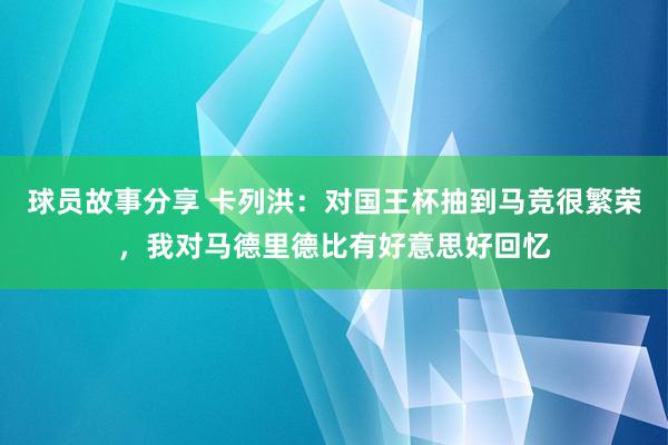 球员故事分享 卡列洪：对国王杯抽到马竞很繁荣，我对马德里德比有好意思好回忆