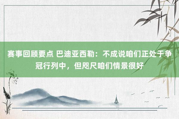 赛事回顾要点 巴迪亚西勒：不成说咱们正处于争冠行列中，但咫尺咱们情景很好