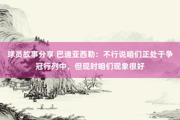 球员故事分享 巴迪亚西勒：不行说咱们正处于争冠行列中，但现时咱们现象很好