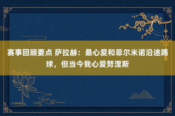 赛事回顾要点 萨拉赫：最心爱和菲尔米诺沿途踢球，但当今我心爱努涅斯